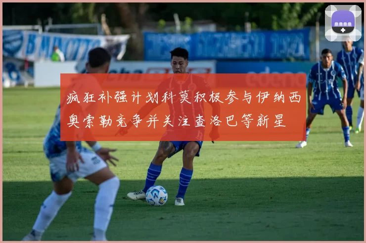 疯狂补强计划科莫积极参与伊纳西奥索勒竞争并关注查洛巴等新星