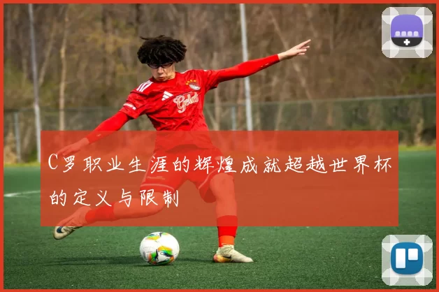 C罗职业生涯的辉煌成就超越世界杯的定义与限制