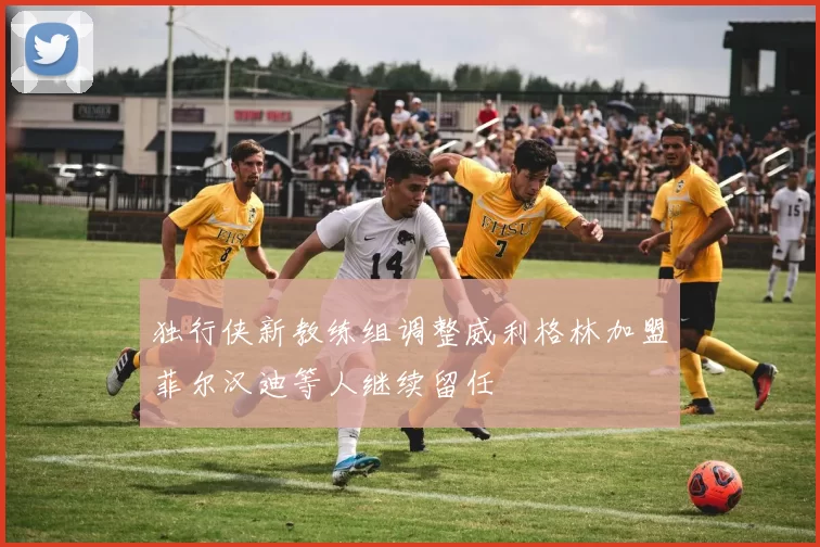独行侠新教练组调整威利格林加盟菲尔汉迪等人继续留任