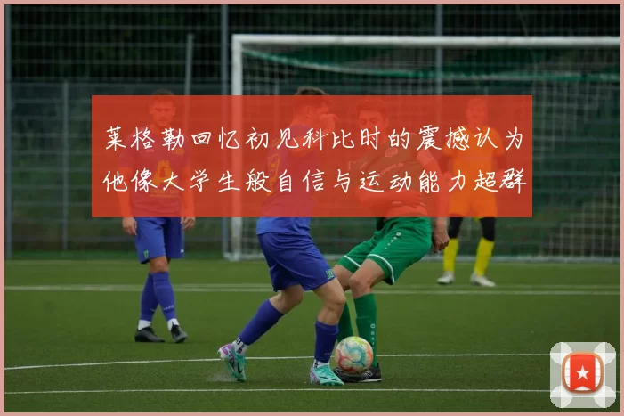 莱格勒回忆初见科比时的震撼认为他像大学生般自信与运动能力超群