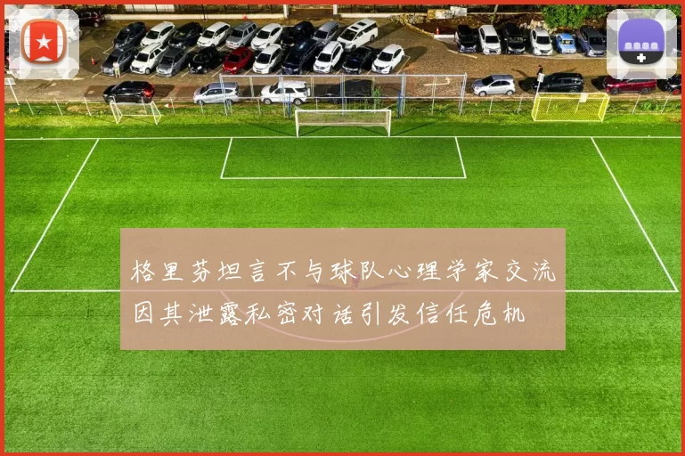 格里芬坦言不与球队心理学家交流因其泄露私密对话引发信任危机