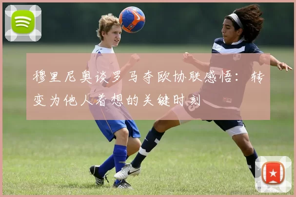 穆里尼奥谈罗马夺欧协联感悟：转变为他人着想的关键时刻