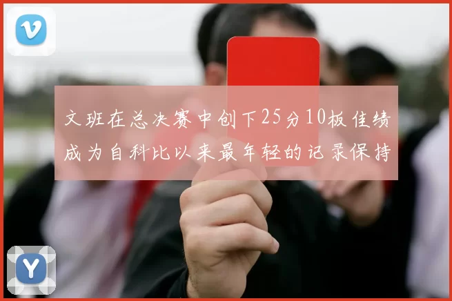 文班在总决赛中创下25分10板佳绩成为自科比以来最年轻的记录保持者