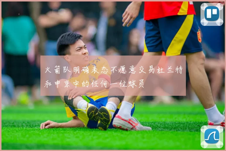 火箭队明确表态不愿意交易杜兰特和申京中的任何一位球员