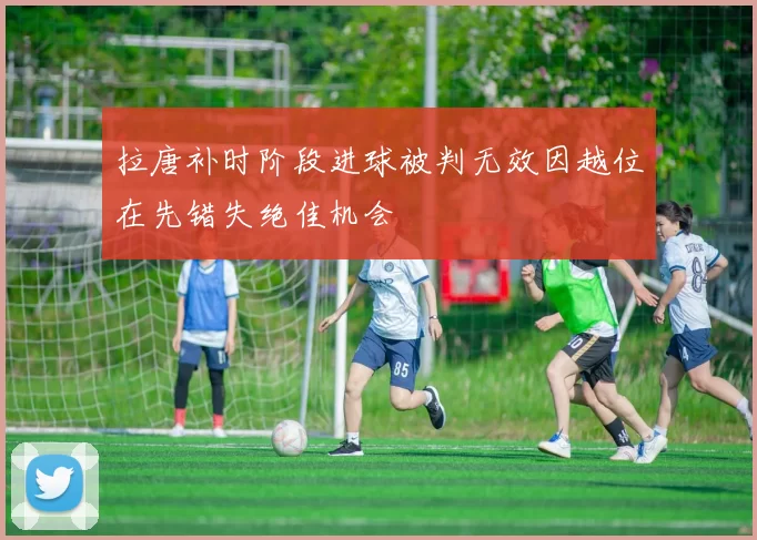 拉唐补时阶段进球被判无效因越位在先错失绝佳机会