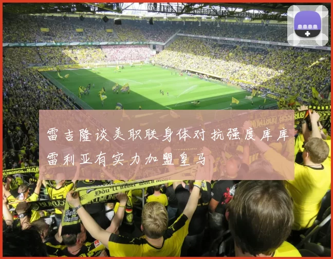 雷吉隆谈美职联身体对抗强度库库雷利亚有实力加盟皇马