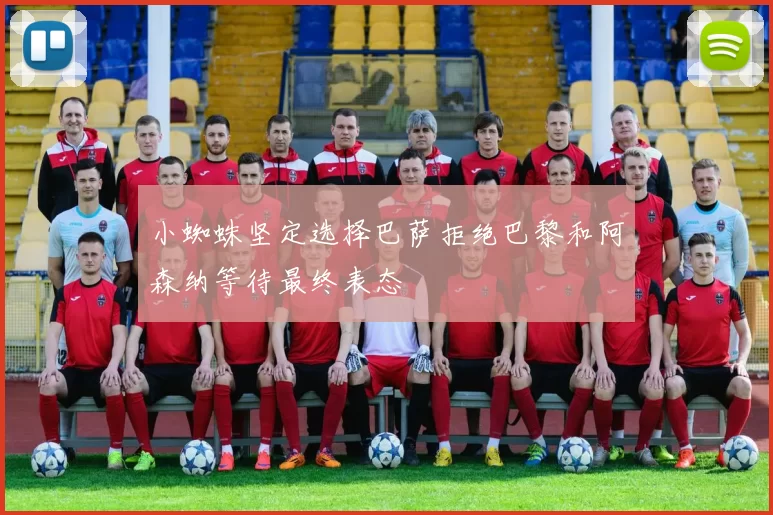 小蜘蛛坚定选择巴萨拒绝巴黎和阿森纳等待最终表态