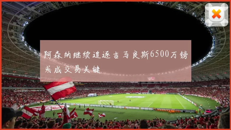 阿森纳继续追逐吉马良斯6500万镑或成交易关键