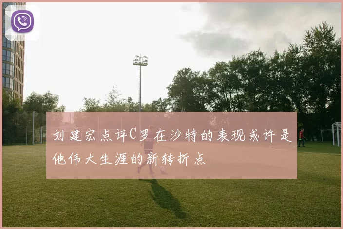 刘建宏点评C罗在沙特的表现或许是他伟大生涯的新转折点