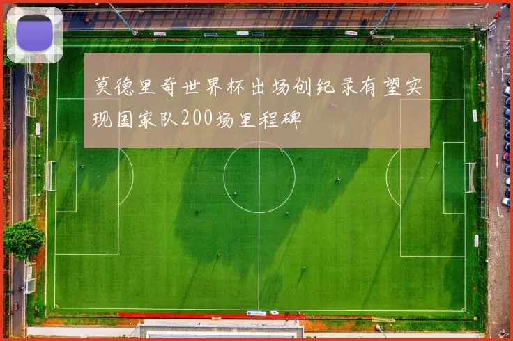 莫德里奇世界杯出场创纪录有望实现国家队200场里程碑