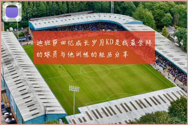 迪班萨回忆成长岁月KD是我最崇拜的球员与他训练的经历分享