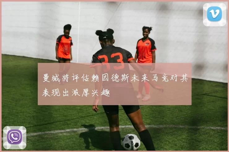 曼城将评估赖因德斯未来马竞对其表现出浓厚兴趣