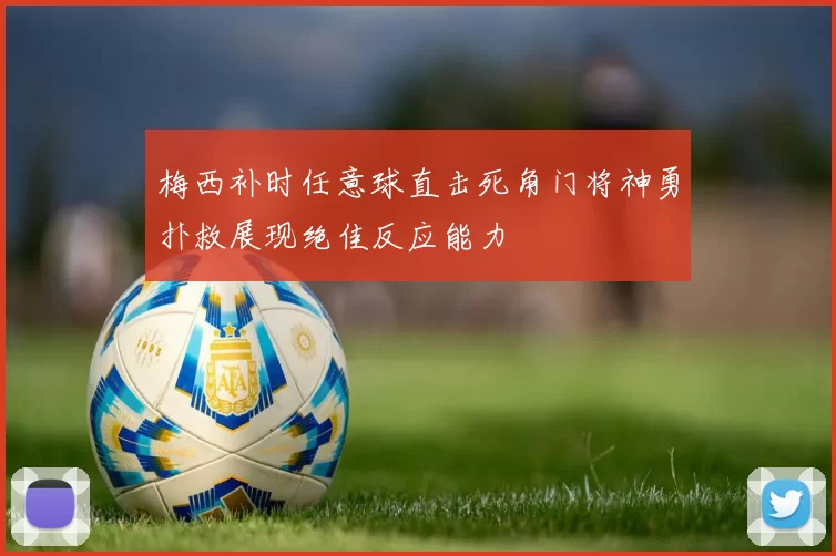 梅西补时任意球直击死角门将神勇扑救展现绝佳反应能力
