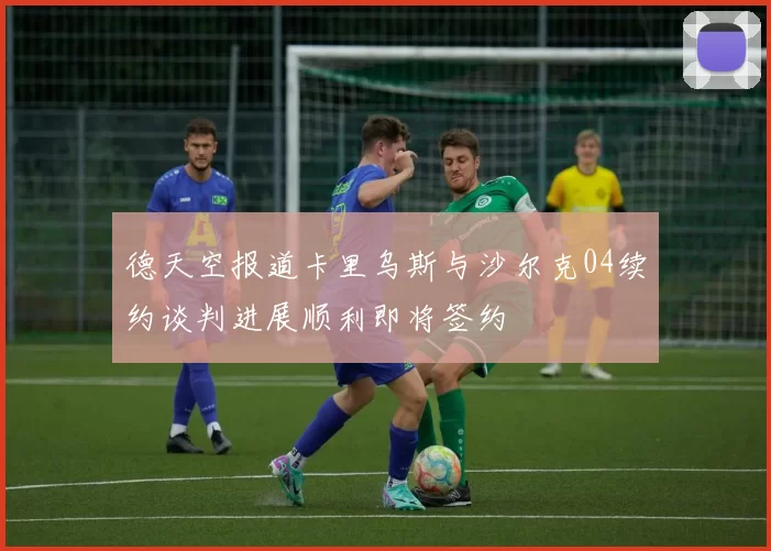 德天空报道卡里乌斯与沙尔克04续约谈判进展顺利即将签约