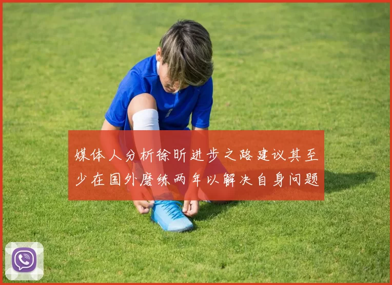 媒体人分析徐昕进步之路建议其至少在国外磨练两年以解决自身问题