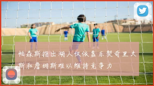 帕森斯指出湖人仅依靠东契奇里夫斯和詹姆斯难以维持竞争力