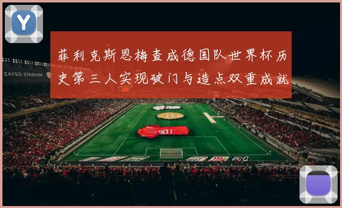 菲利克斯恩梅查成德国队世界杯历史第三人实现破门与造点双重成就