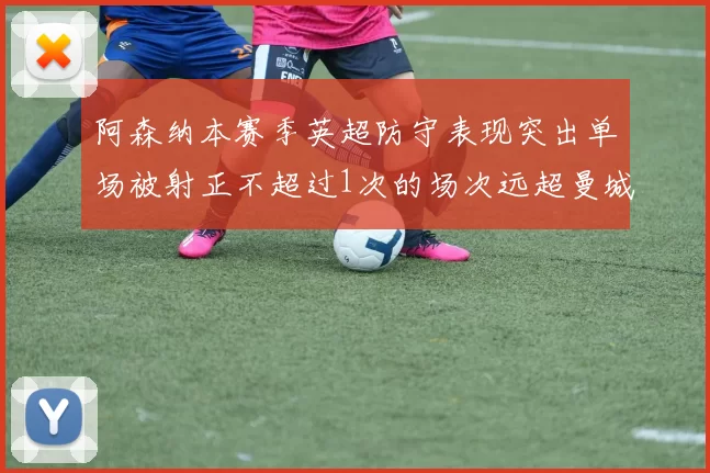 阿森纳本赛季英超防守表现突出单场被射正不超过1次的场次远超曼城