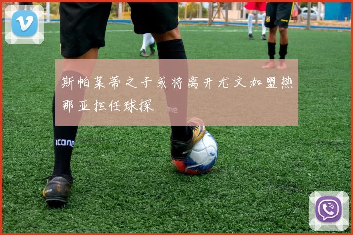 斯帕莱蒂之子或将离开尤文加盟热那亚担任球探