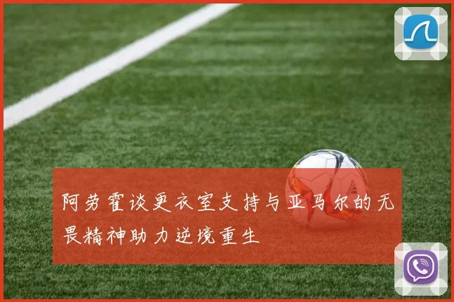 阿劳霍谈更衣室支持与亚马尔的无畏精神助力逆境重生