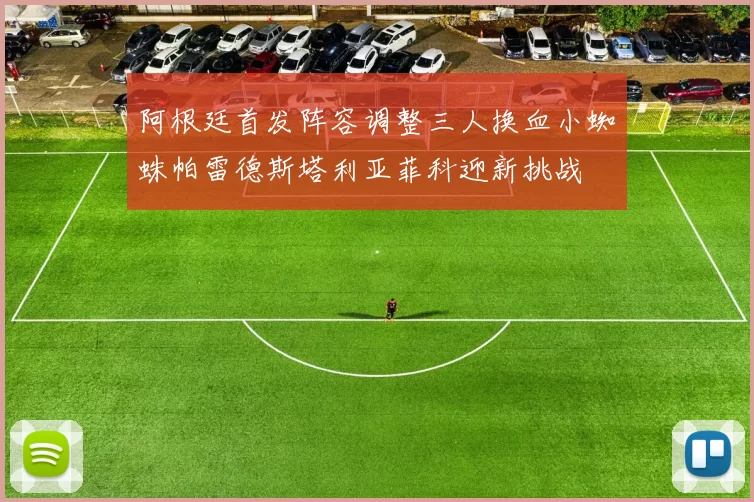 阿根廷首发阵容调整三人换血小蜘蛛帕雷德斯塔利亚菲科迎新挑战