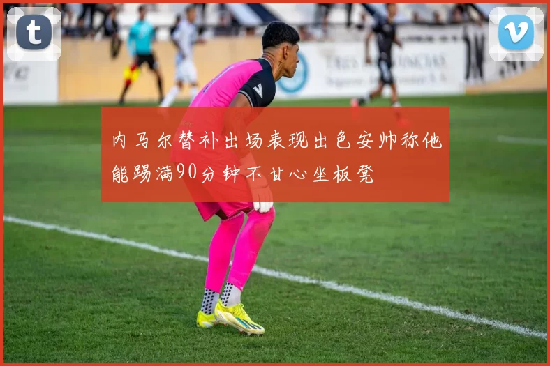 内马尔替补出场表现出色安帅称他能踢满90分钟不甘心坐板凳