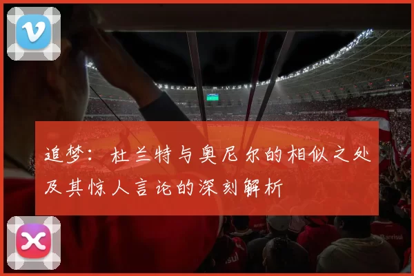 追梦：杜兰特与奥尼尔的相似之处及其惊人言论的深刻解析