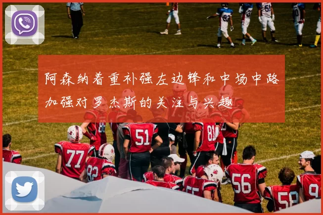 阿森纳着重补强左边锋和中场中路加强对罗杰斯的关注与兴趣