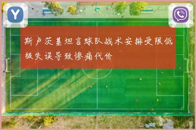 斯卢茨基坦言球队战术安排受限低级失误导致惨痛代价