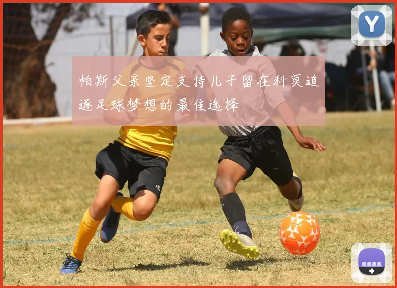 帕斯父亲坚定支持儿子留在科莫追逐足球梦想的最佳选择