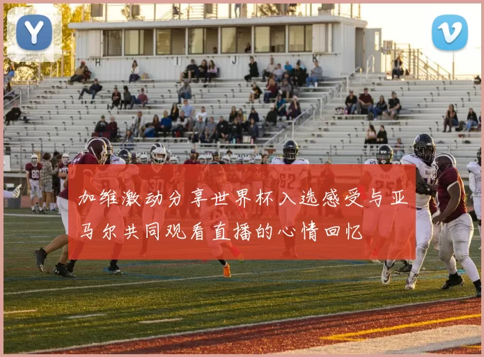 加维激动分享世界杯入选感受与亚马尔共同观看直播的心情回忆